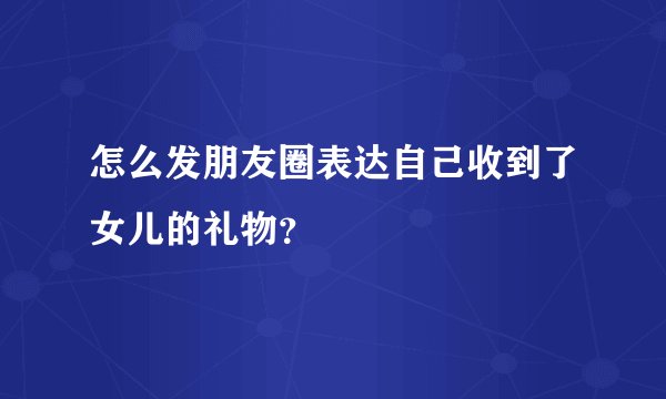 怎么发朋友圈表达自己收到了女儿的礼物？