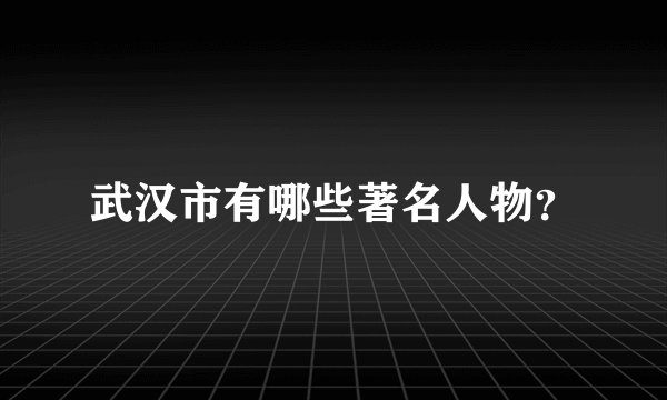 武汉市有哪些著名人物？