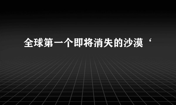全球第一个即将消失的沙漠‘