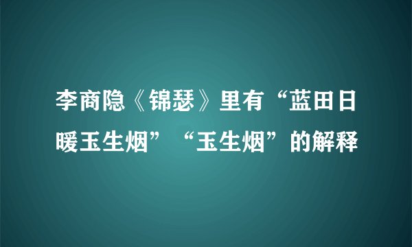 李商隐《锦瑟》里有“蓝田日暖玉生烟”“玉生烟”的解释