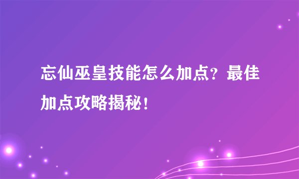 忘仙巫皇技能怎么加点？最佳加点攻略揭秘！