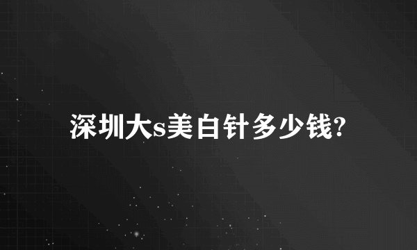 深圳大s美白针多少钱?