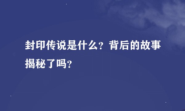 封印传说是什么？背后的故事揭秘了吗？