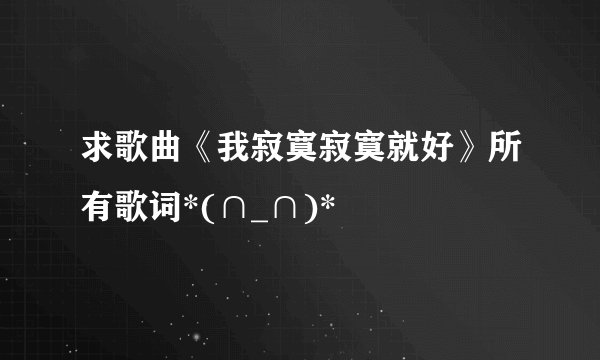 求歌曲《我寂寞寂寞就好》所有歌词*(∩_∩)*