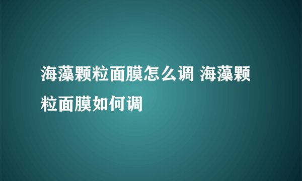 海藻颗粒面膜怎么调 海藻颗粒面膜如何调