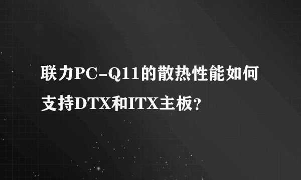 联力PC-Q11的散热性能如何支持DTX和ITX主板？