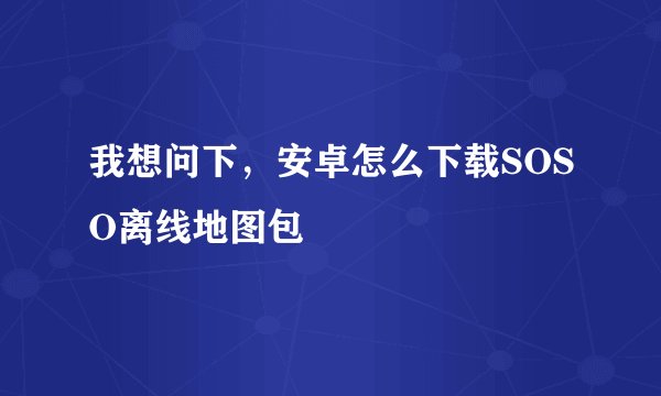 我想问下，安卓怎么下载SOSO离线地图包