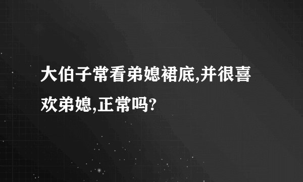 大伯子常看弟媳裙底,并很喜欢弟媳,正常吗?