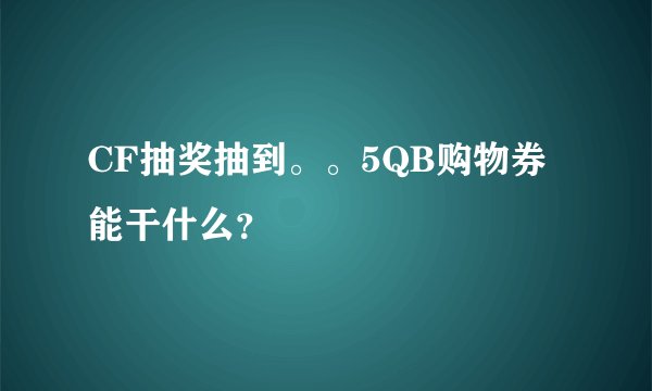 CF抽奖抽到。。5QB购物券能干什么？
