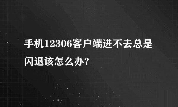 手机12306客户端进不去总是闪退该怎么办?