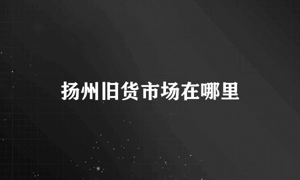 扬州旧货市场在哪里