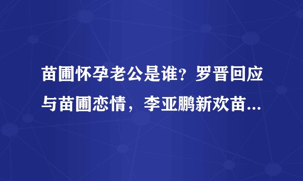 苗圃怀孕老公是谁？罗晋回应与苗圃恋情，李亚鹏新欢苗圃个人资料