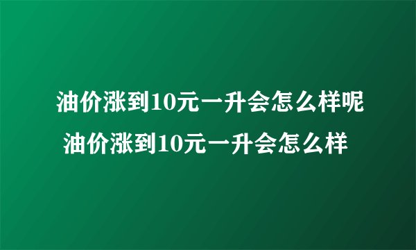 油价涨到10元一升会怎么样呢 油价涨到10元一升会怎么样
