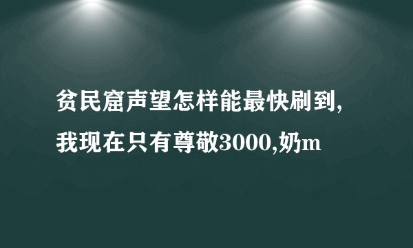 贫民窟声望怎样能最快刷到,我现在只有尊敬3000,奶m