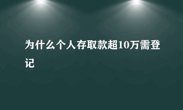 为什么个人存取款超10万需登记