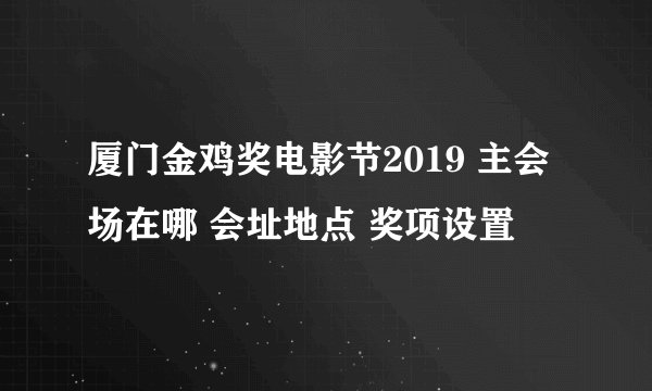 厦门金鸡奖电影节2019 主会场在哪 会址地点 奖项设置