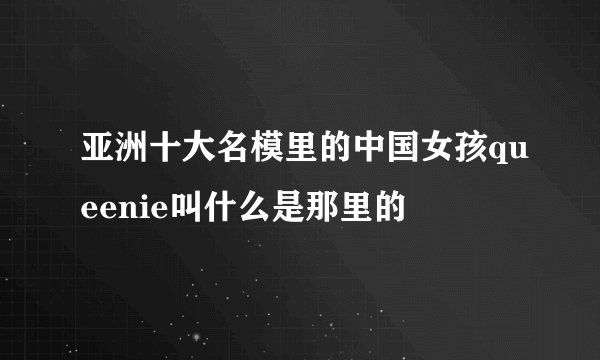 亚洲十大名模里的中国女孩queenie叫什么是那里的