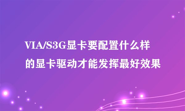 VIA/S3G显卡要配置什么样的显卡驱动才能发挥最好效果