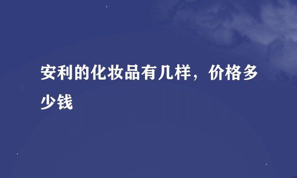 安利的化妆品有几样，价格多少钱