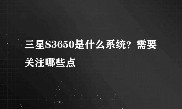 三星S3650是什么系统？需要关注哪些点