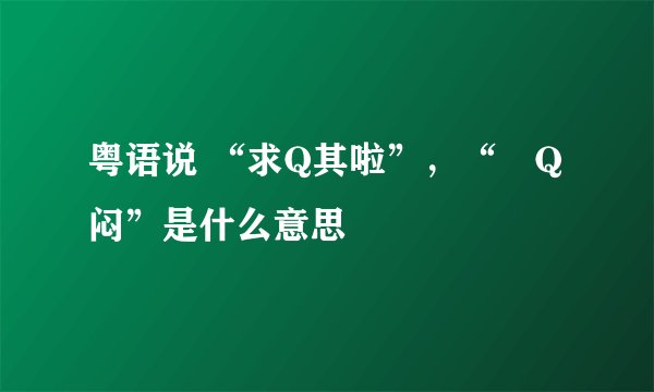 粤语说 “求Q其啦”，“咁Q闷”是什么意思
