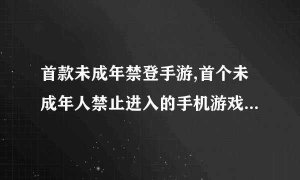 首款未成年禁登手游,首个未成年人禁止进入的手机游戏 - 限制未成年人的手机游戏