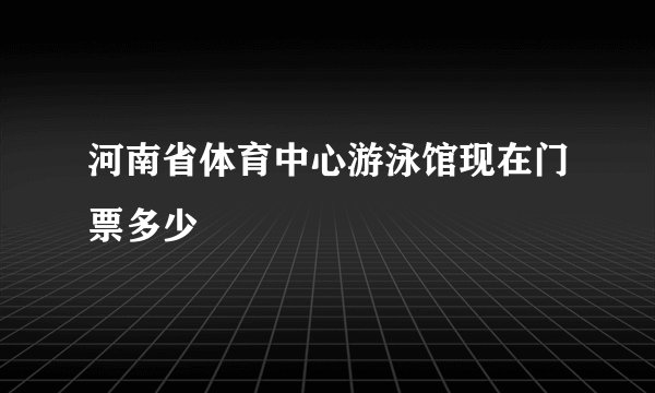 河南省体育中心游泳馆现在门票多少