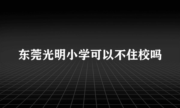 东莞光明小学可以不住校吗