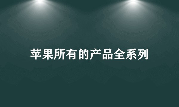 苹果所有的产品全系列