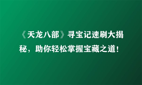 《天龙八部》寻宝记速刷大揭秘，助你轻松掌握宝藏之道！