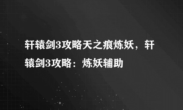 轩辕剑3攻略天之痕炼妖，轩辕剑3攻略：炼妖辅助