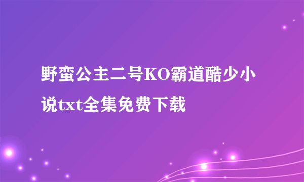 野蛮公主二号KO霸道酷少小说txt全集免费下载