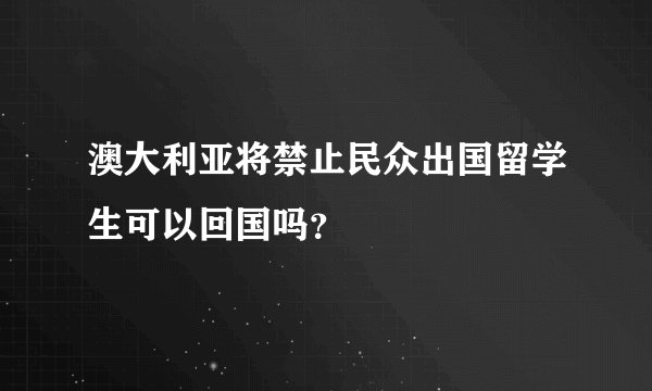 澳大利亚将禁止民众出国留学生可以回国吗？