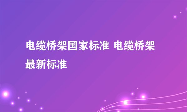 电缆桥架国家标准 电缆桥架最新标准