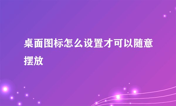 桌面图标怎么设置才可以随意摆放