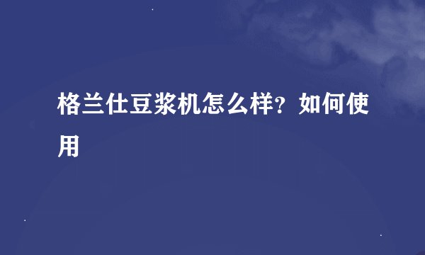 格兰仕豆浆机怎么样？如何使用