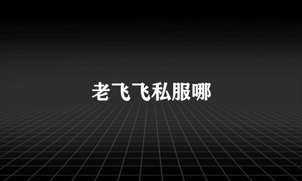 老飞飞私服哪