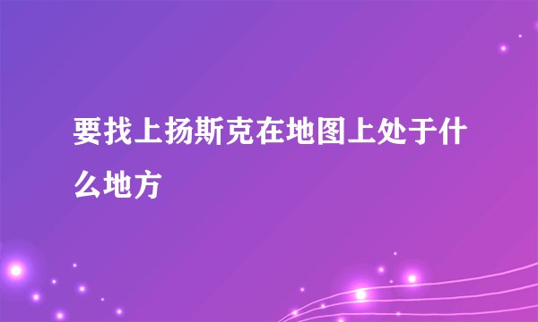 要找上扬斯克在地图上处于什么地方