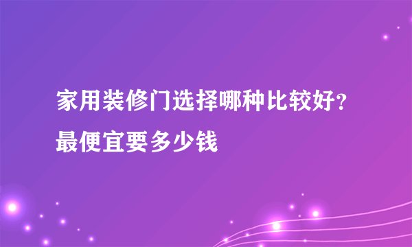 家用装修门选择哪种比较好？最便宜要多少钱