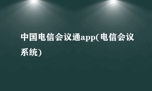 中国电信会议通app(电信会议系统)