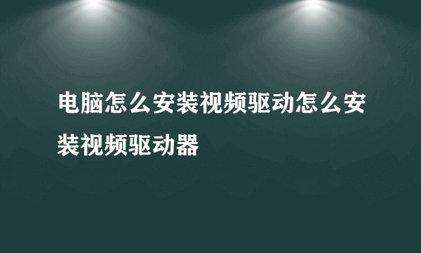 电脑怎么安装视频驱动怎么安装视频驱动器
