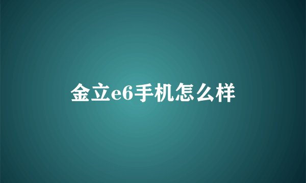 金立e6手机怎么样