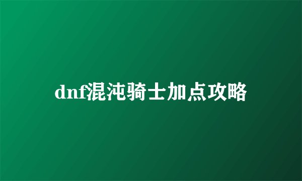 dnf混沌骑士加点攻略