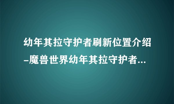 幼年其拉守护者刷新位置介绍-魔兽世界幼年其拉守护者刷新点在哪