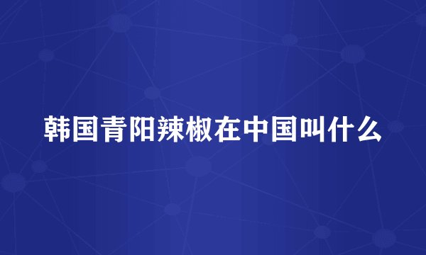 韩国青阳辣椒在中国叫什么