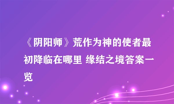 《阴阳师》荒作为神的使者最初降临在哪里 缘结之境答案一览