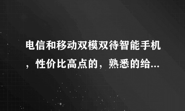 电信和移动双模双待智能手机，性价比高点的，熟悉的给推荐几款！