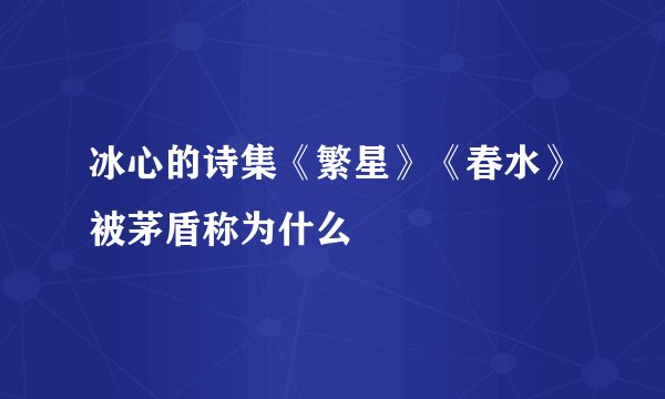 冰心的诗集《繁星》《春水》被茅盾称为什么