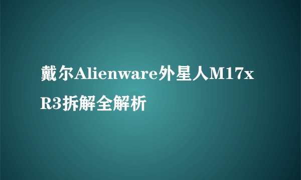 戴尔Alienware外星人M17x R3拆解全解析
