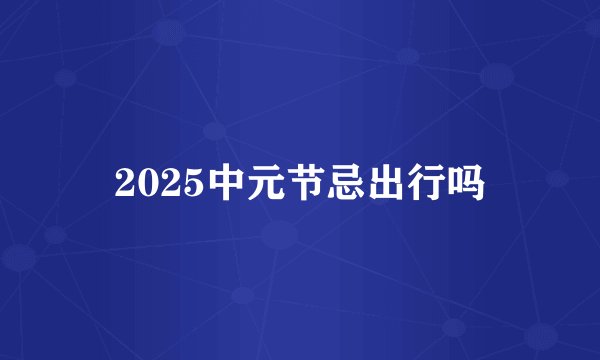 2025中元节忌出行吗